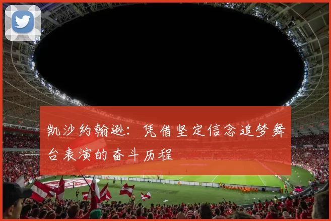 凯沙约翰逊：凭借坚定信念追梦舞台表演的奋斗历程