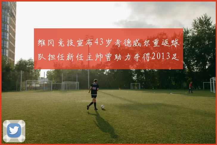 维冈竞技宣布43岁考德威尔重返球队担任新任主帅曾助力夺得2013足总杯