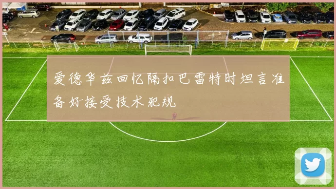 爱德华兹回忆隔扣巴雷特时坦言准备好接受技术犯规
