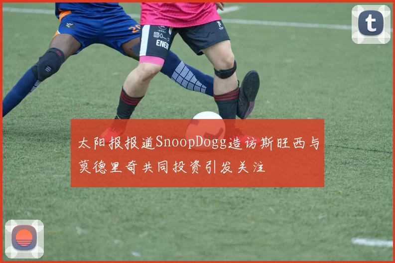 太阳报报道SnoopDogg造访斯旺西与莫德里奇共同投资引发关注