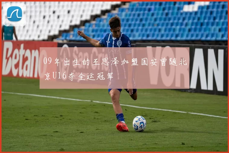 09年出生的王思泽加盟国安曾随北京U16夺全运冠军