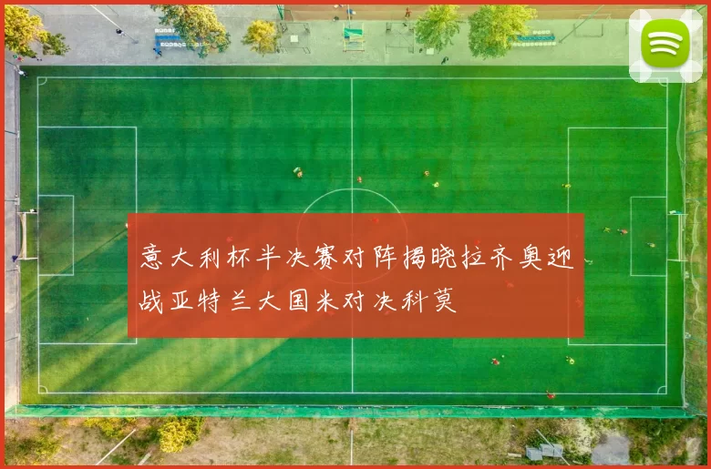意大利杯半决赛对阵揭晓拉齐奥迎战亚特兰大国米对决科莫
