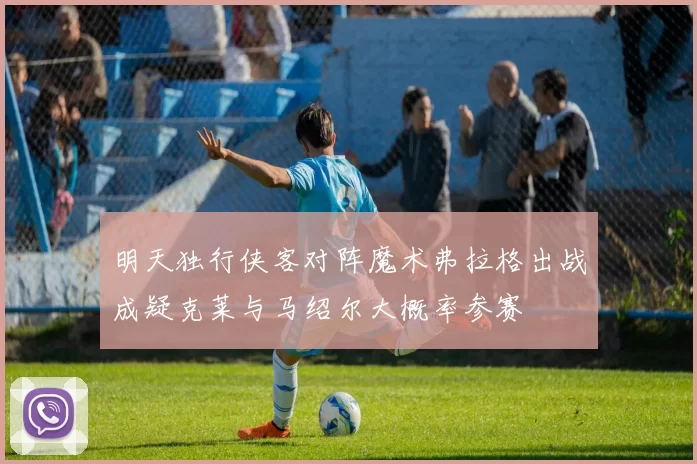 明天独行侠客对阵魔术弗拉格出战成疑克莱与马绍尔大概率参赛