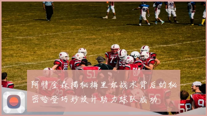 阿特金森揭秘梅里尔战术背后的秘密哈登巧妙设计助力球队成功