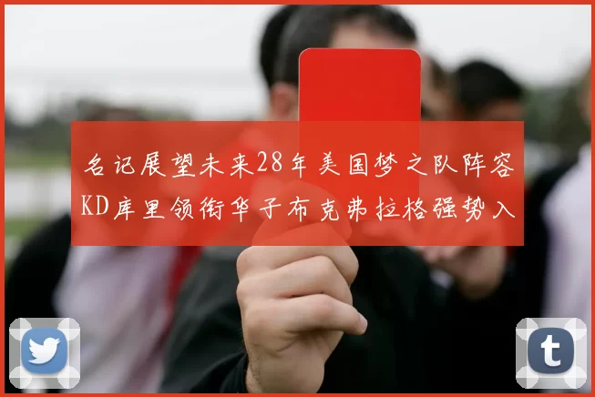 名记展望未来28年美国梦之队阵容KD库里领衔华子布克弗拉格强势入选