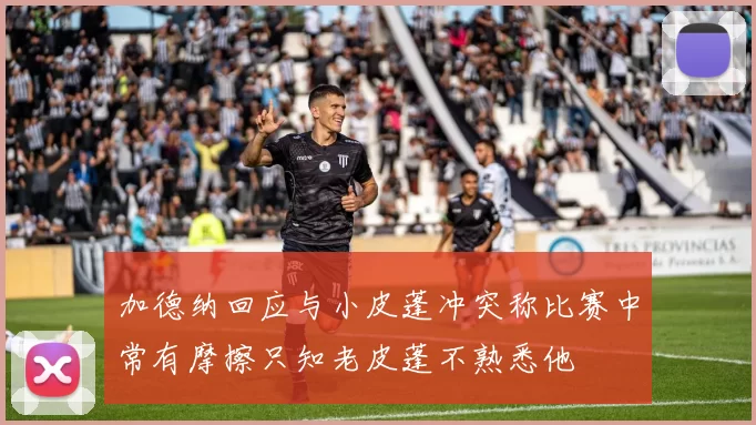 加德纳回应与小皮蓬冲突称比赛中常有摩擦只知老皮蓬不熟悉他