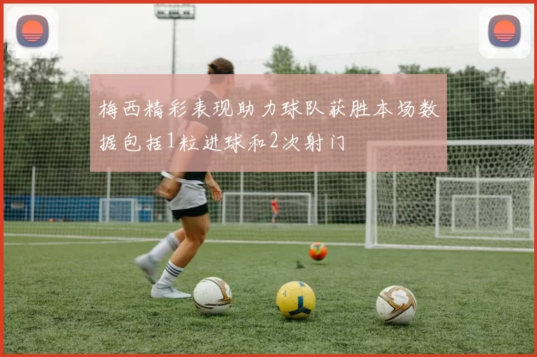 梅西精彩表现助力球队获胜本场数据包括1粒进球和2次射门