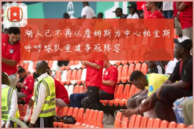 湖人已不再以詹姆斯为中心帕金斯呼吁球队重建争冠阵容