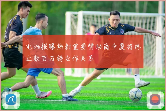 电讯报曝热刺重要赞助商今夏将终止数百万镑合作关系