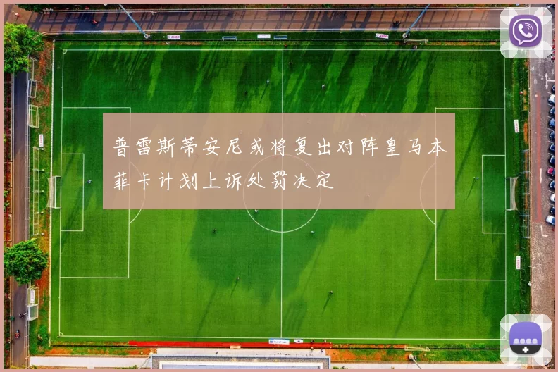 普雷斯蒂安尼或将复出对阵皇马本菲卡计划上诉处罚决定