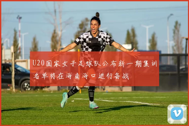 U20国家女子足球队公布新一期集训名单将在海南海口进行备战