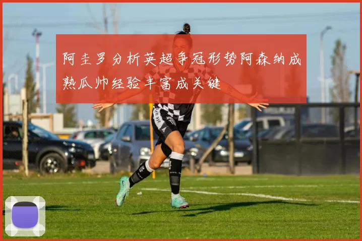 阿圭罗分析英超争冠形势阿森纳成熟瓜帅经验丰富成关键