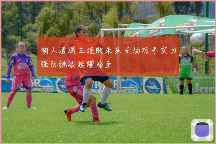 湖人遭遇三连败未来五场对手实力强劲挑战接踵而至