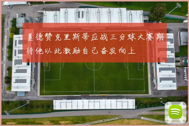 基德赞克里斯蒂应战三分球大赛期待他以此激励自己奋发向上
