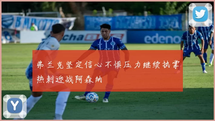 弗兰克坚定信心不惧压力继续执掌热刺迎战阿森纳